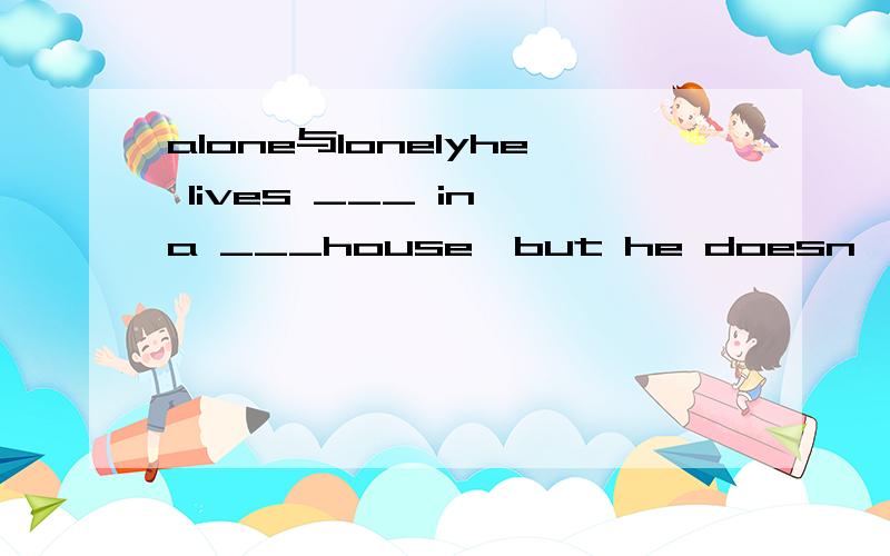 alone与lonelyhe lives ___ in a ___house,but he doesn't fell _____.我认为是lonely lonely alone因为alone作表语lonely作形容词Can i have ____ to eat?anything 还是 something总感觉后者通顺