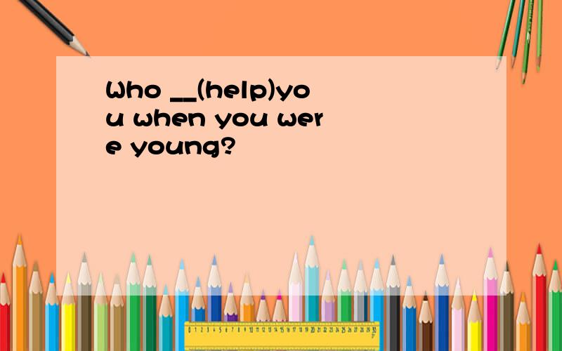 Who __(help)you when you were young?