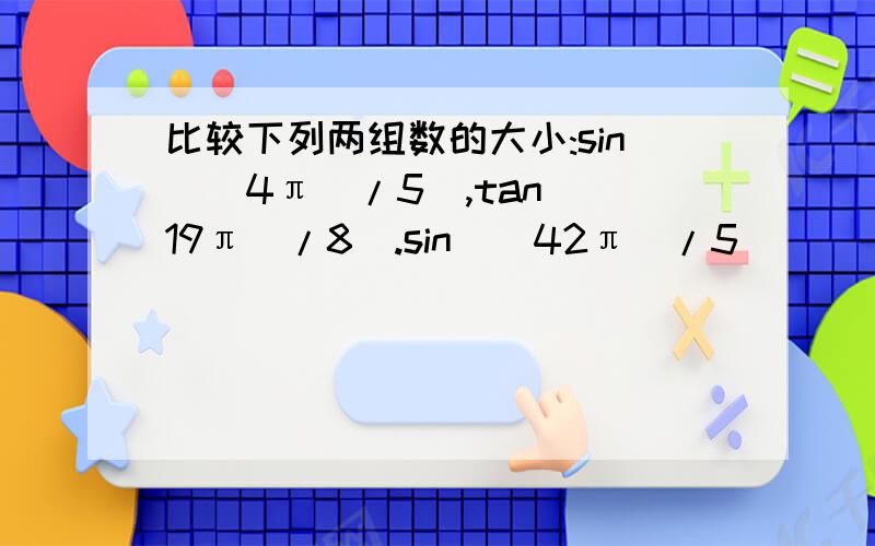 比较下列两组数的大小:sin[(4π)/5],tan[(19π)/8].sin[(42π)/5]