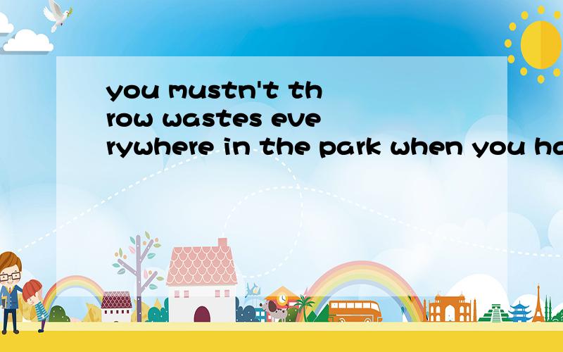 you mustn't throw wastes everywhere in the park when you have a picnic there.(改为同义句）