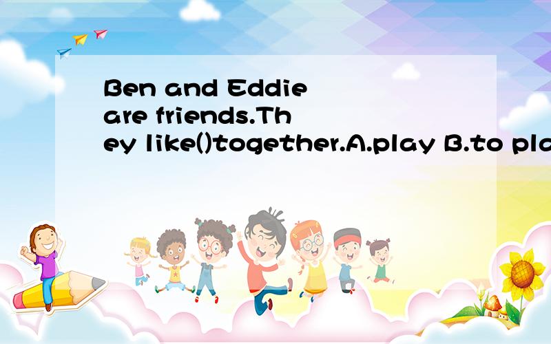 Ben and Eddie are friends.They like()together.A.play B.to play C.play with请说明为^_^什么
