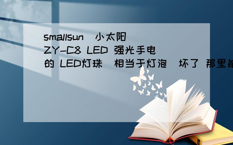 smallsun(小太阳) ZY-C8 LED 强光手电的 LED灯珠（相当于灯泡）坏了 那里能配到阿?