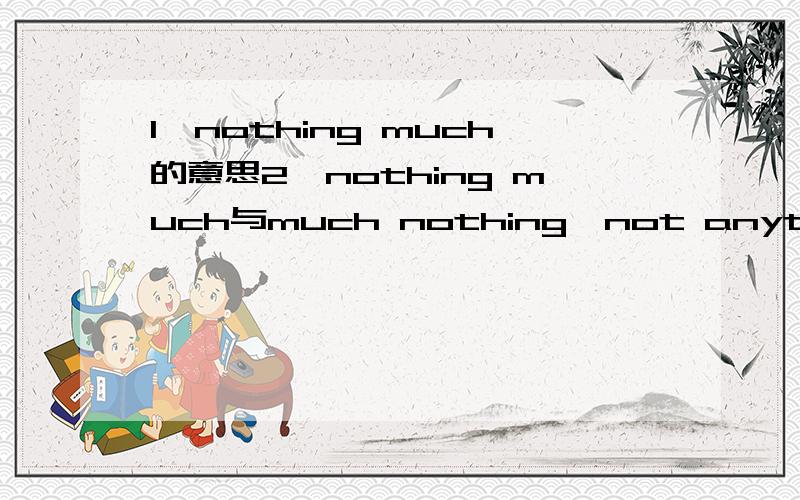 1、nothing much的意思2、nothing much与much nothing、not anything、nothing的区别与用法.例：--what are you going to do tomorrow?--（ ）A、nothing muchB、much nothingC、not anythingD、nothing