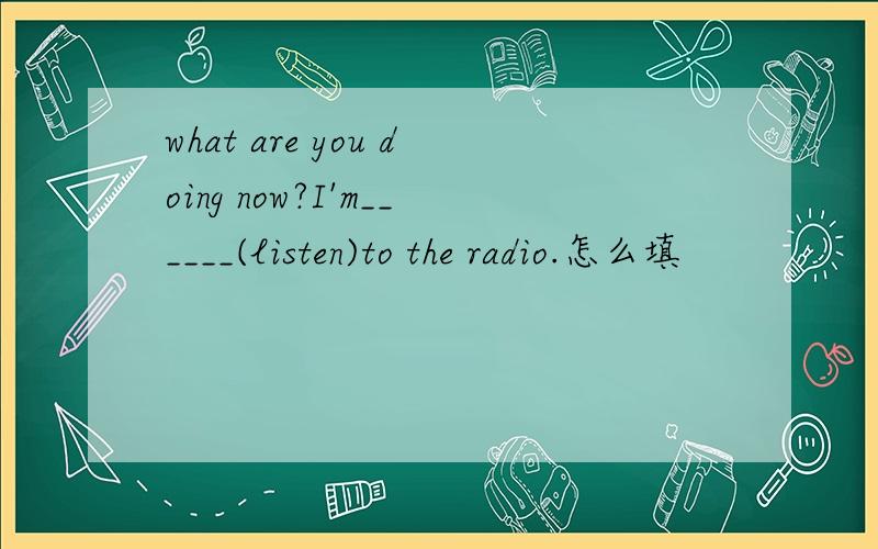 what are you doing now?I'm______(listen)to the radio.怎么填