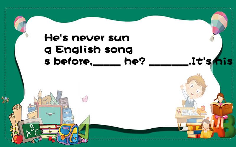 He's never sung English songs before,_____ he? _______.It's his second time to sing in English.