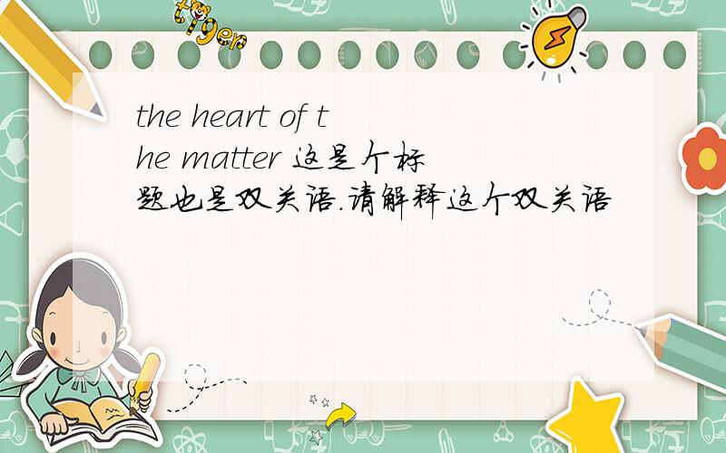 the heart of the matter 这是个标题也是双关语.请解释这个双关语