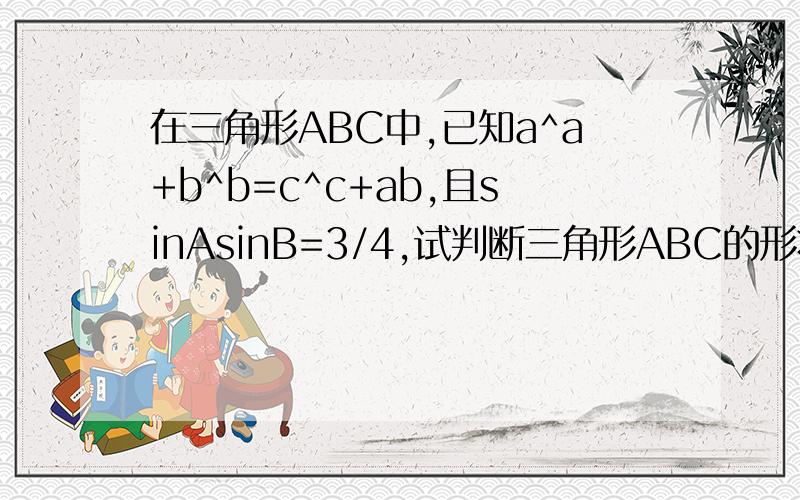 在三角形ABC中,已知a^a+b^b=c^c+ab,且sinAsinB=3/4,试判断三角形ABC的形状