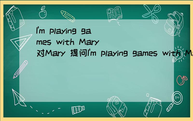 I'm playing games with Mary 对Mary 提问I'm playing games with Mary 对Mary提问 （ ）（ ）you（ ）games with