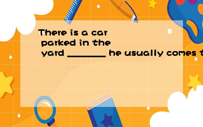 There is a car parked in the yard ________ he usually comes to work in the office.A.by which B.with which C.in which D.on it