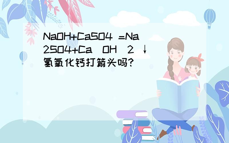 NaOH+CaSO4 =Na2SO4+Ca(OH)2 ↓氢氧化钙打箭头吗?