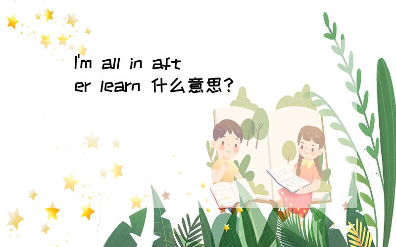 I'm all in after learn 什么意思?