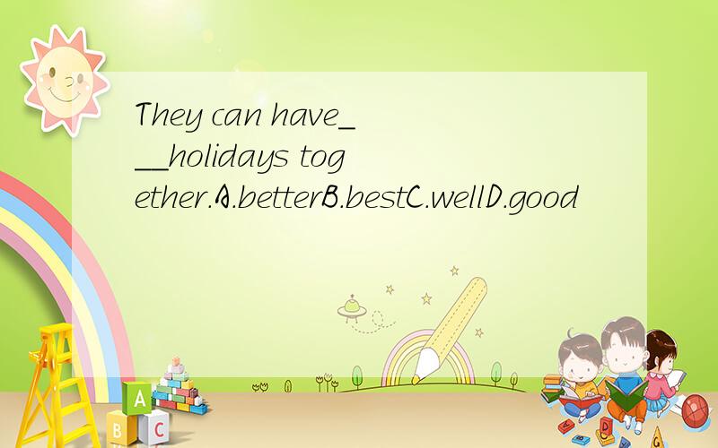 They can have___holidays together.A.betterB.bestC.wellD.good