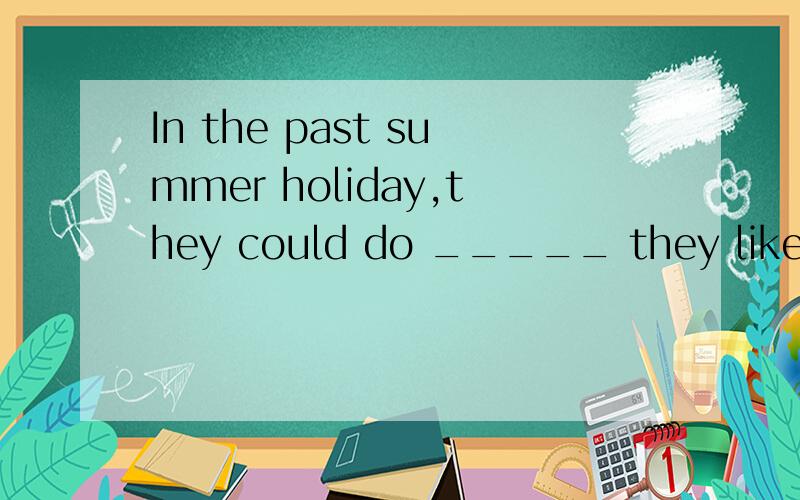 In the past summer holiday,they could do _____ they like ,but now they have to spend all ...In the past summer holiday,they could do _____ they like ,but nowthey have to spend all their time preparing for exams.A.something B.anything哪个对?