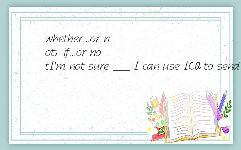 whether...or not; if...or notI'm not sure ___ I can use ICQ to send voice messages or not?A.ifB.whether这是初三试卷上的,老师给出的答案是B.我认为A也可以,因为这里if/whether和or not不是紧密连在一起的,中间还有东