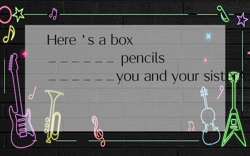Here ’s a box ______ pencils______you and your sisterA、for/of B、of/for C、of/but