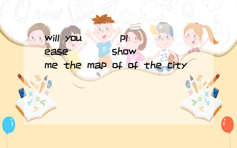 will you __(please)__(show) me the map of of the city