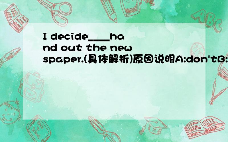 I decide____hand out the newspaper.(具体解析)原因说明A:don'tB:to notC:not to感谢回答者`