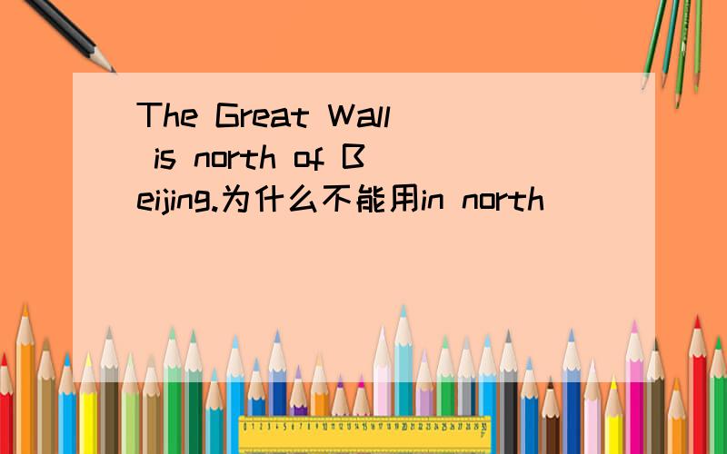 The Great Wall is north of Beijing.为什么不能用in north