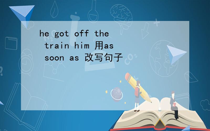 he got off the train him 用as soon as 改写句子