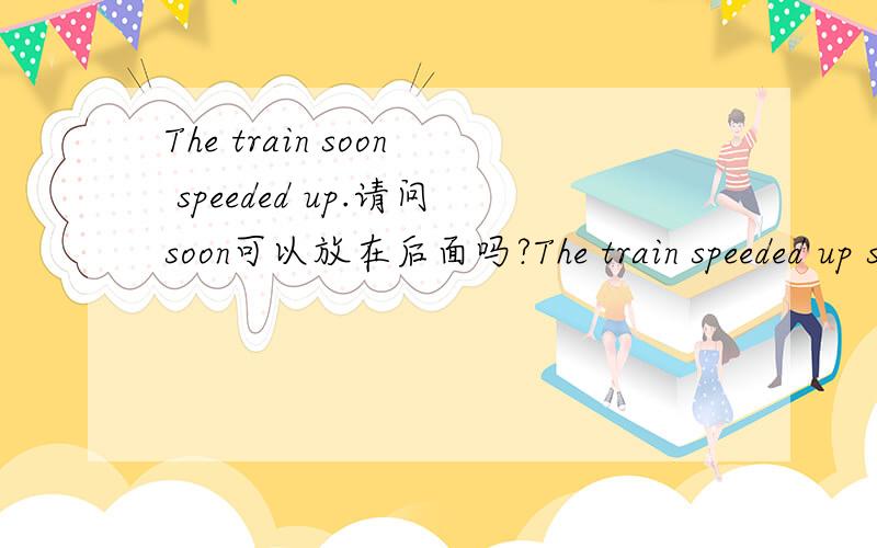 The train soon speeded up.请问soon可以放在后面吗?The train speeded up soon