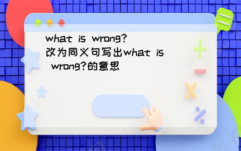 what is wrong?改为同义句写出what is wrong?的意思
