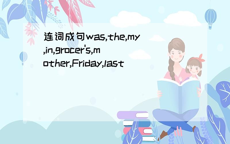 连词成句was,the,my,in,grocer's,mother,Friday,last