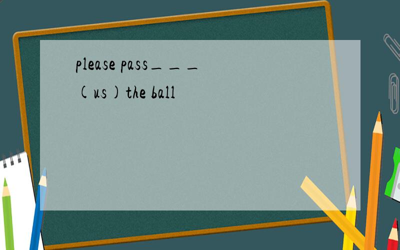 please pass___(us)the ball
