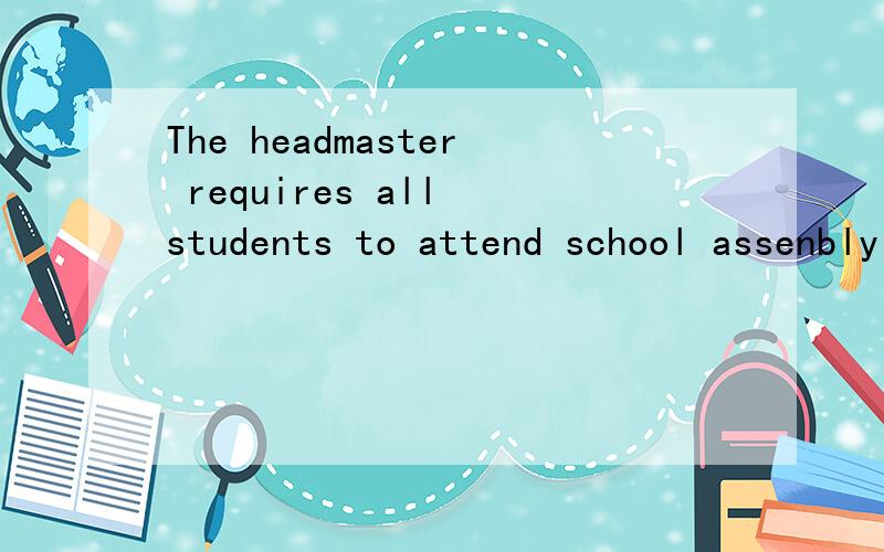 The headmaster requires all students to attend school assenbly on monday morning同义句2句