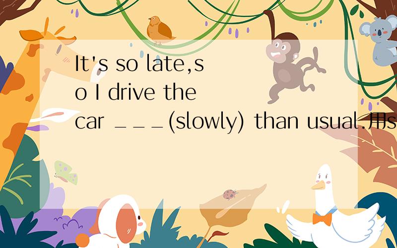 It's so late,so I drive the car ___(slowly) than usual.用slowly的正确形式中文应该怎么翻译？
