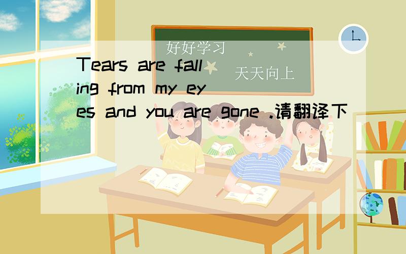 Tears are falling from my eyes and you are gone .请翻译下