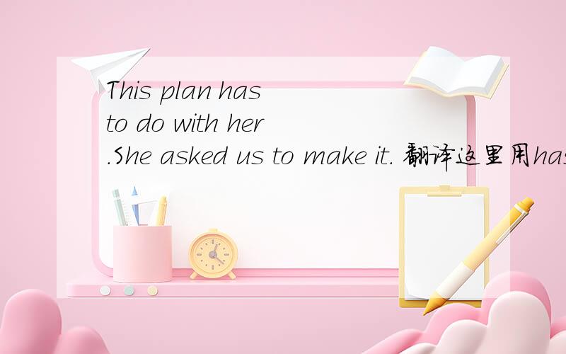 This plan has to do with her.She asked us to make it. 翻译这里用has对吗