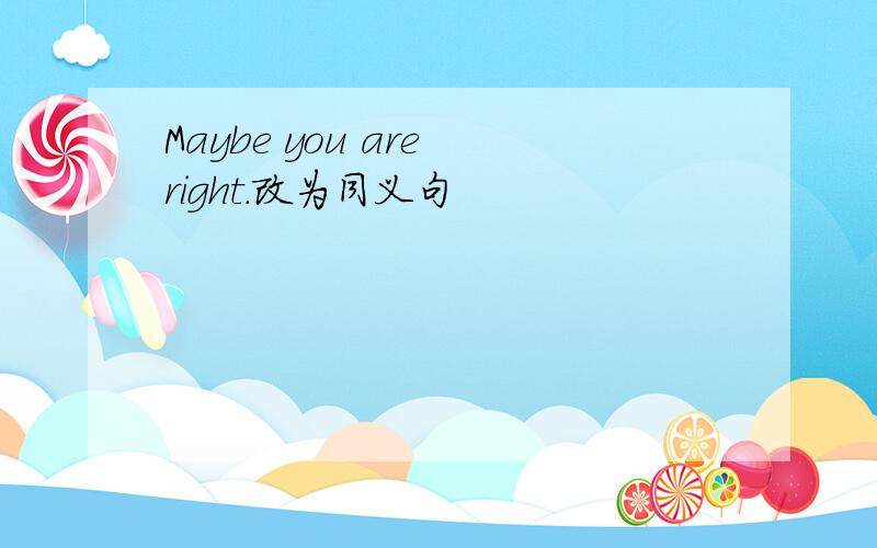 Maybe you are right.改为同义句