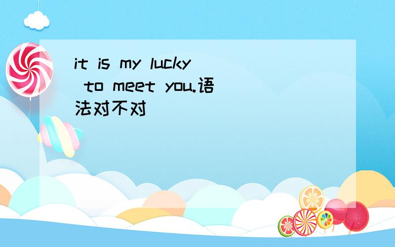 it is my lucky to meet you.语法对不对