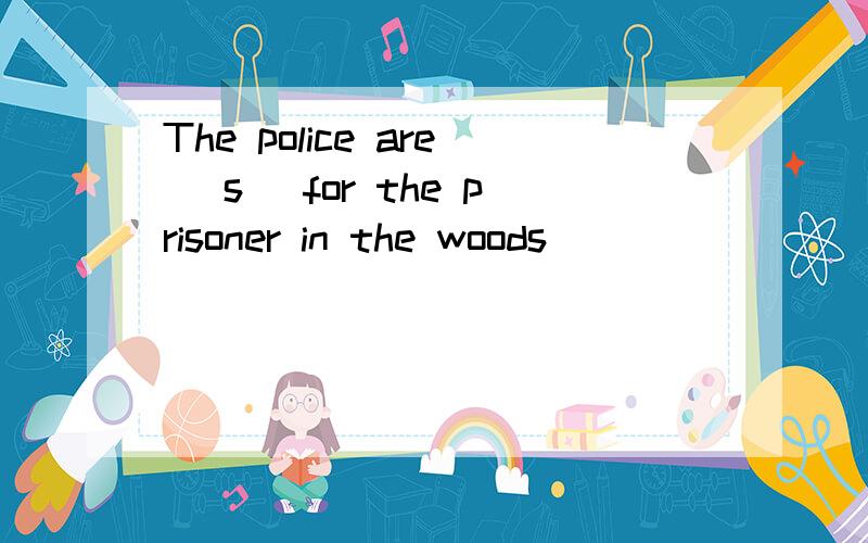 The police are (s )for the prisoner in the woods