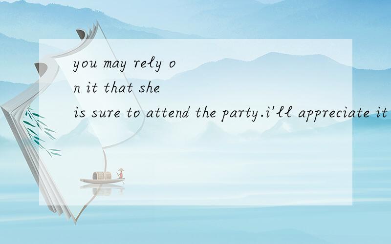 you may rely on it that she is sure to attend the party.i'll appreciate it if you help me with myEnglish.这两个it的用法是什么啊,感觉很像啊,能总结这类的用法吗