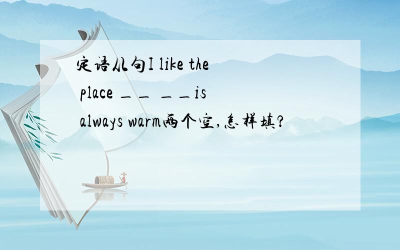 定语从句I like the place __ __is always warm两个空,怎样填?