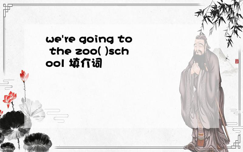 we're going to the zoo( )school 填介词