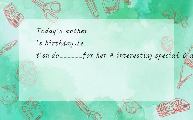 Today's mother's birthday.Let'sn do______for her.A interesting special B anything special C anythin