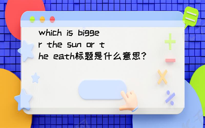 which is bigger the sun or the eath标题是什么意思?
