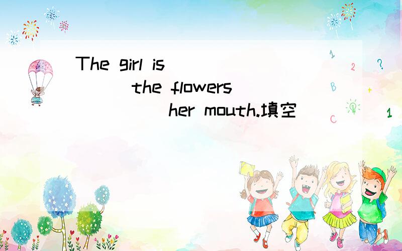 The girl is _____the flowers_____her mouth.填空