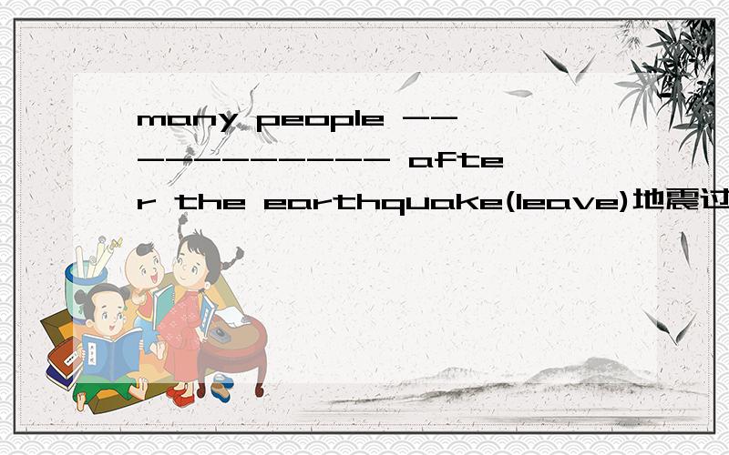 many people ----------- after the earthquake(leave)地震过后许多人无家可归