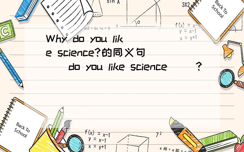 Why do you like science?的同义句__do you like science __?
