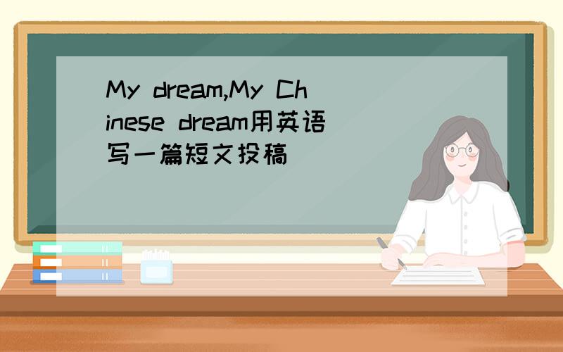 My dream,My Chinese dream用英语写一篇短文投稿