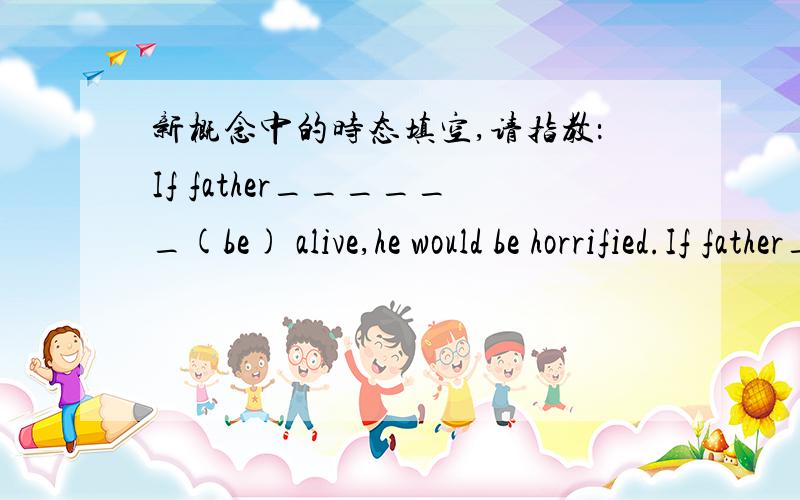 新概念中的时态填空,请指教：If father______(be) alive,he would be horrified.If father______(be) alive,he would be horrified.到底是用were还是was?
