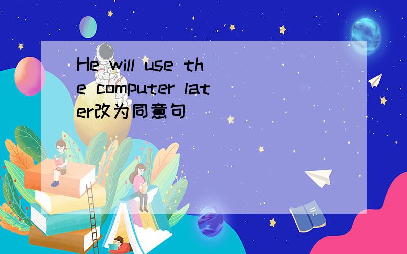 He will use the computer later改为同意句