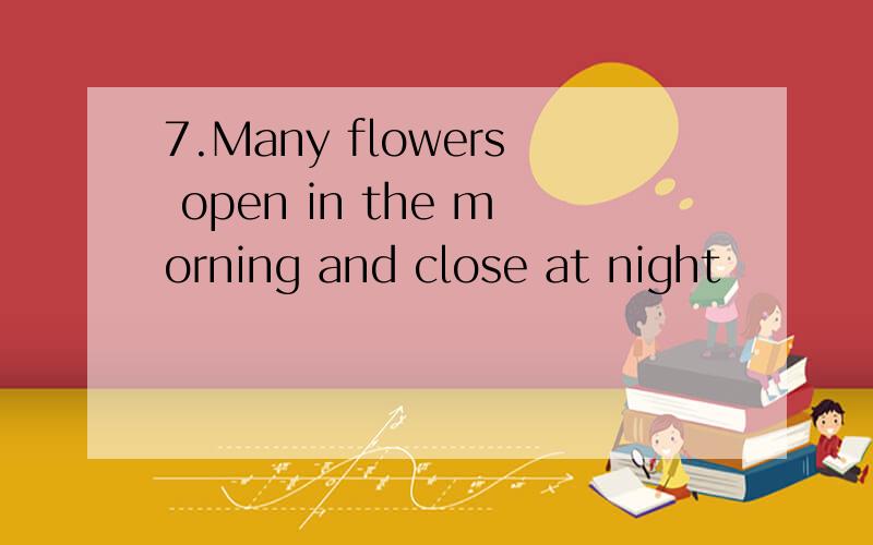 7.Many flowers open in the morning and close at night