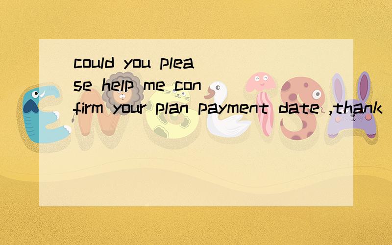could you please help me confirm your plan payment date ,thank you!