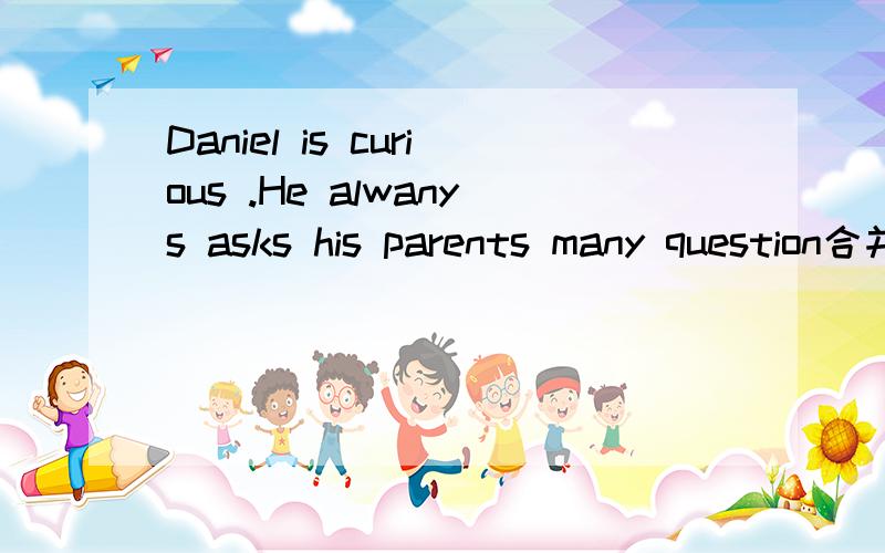 Daniel is curious .He alwanys asks his parents many question合并成一个句子还有一题：Daniel is modest()his success填介词。