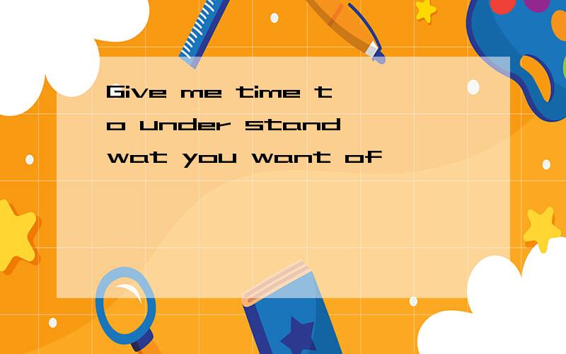Give me time to under stand wat you want of