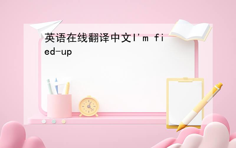 英语在线翻译中文I'm fied-up